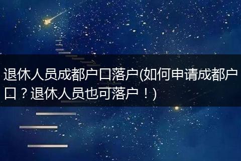 退休人员成都户口落户(如何申请成都户口？退休人员也可落户！)