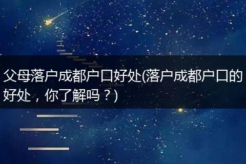 父母落户成都户口好处(落户成都户口的好处,你了解吗?)