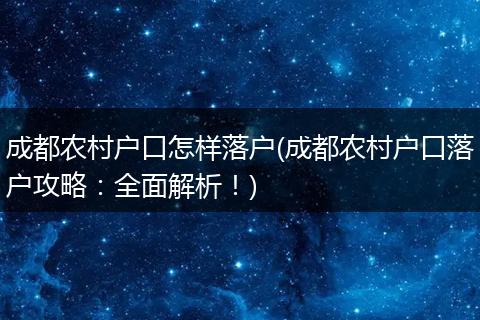 成都农村户口怎样落户(成都农村户口落户攻略:全面解析!)
