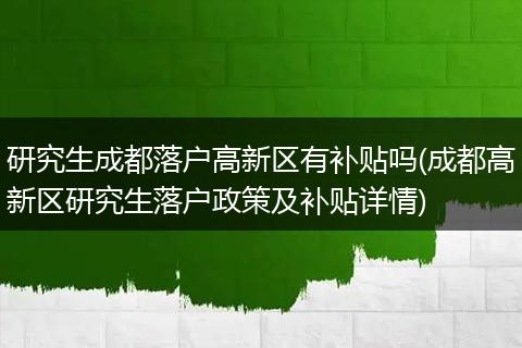 研究生成都落户高新区有补贴吗(成都高新区研究生落户政策及补贴详情)