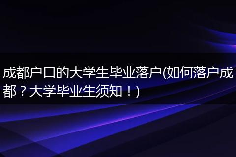 成都户口的大学生毕业落户(如何落户成都?大学毕业生须知!)