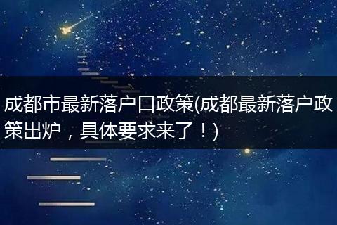 成都市最新落户口政策(成都最新落户政策出炉,具体要求来了!)