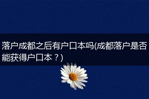 落户成都之后有户口本吗(成都落户是否能获得户口本？)