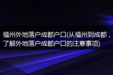 福州外地落户成都户口(从福州到成都，了解外地落户成都户口的注意事项)