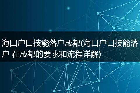 海口户口技能落户成都(海口户口技能落户 在成都的要求和流程详解)