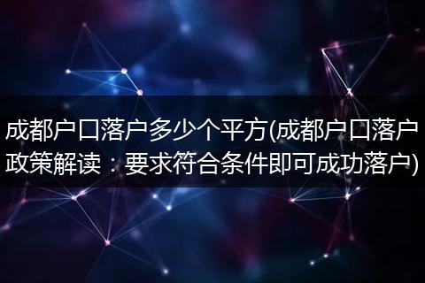 成都户口落户多少个平方(成都户口落户政策解读：要求符合条件即可成功落户)