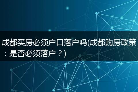 成都买房必须户口落户吗(成都购房政策：是否必须落户？)