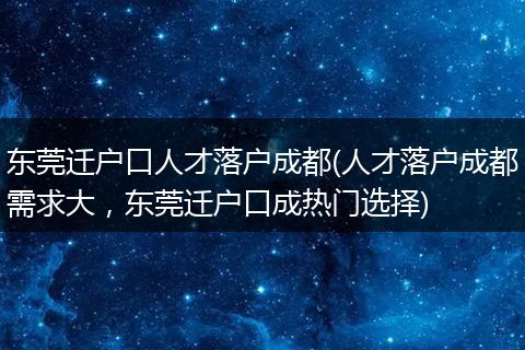 东莞迁户口人才落户成都(人才落户成都需求大，东莞迁户口成热门选择)