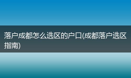 落户成都怎么选区的户口(成都落户选区指南)