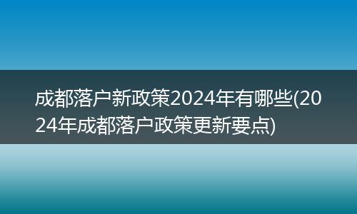 成都落户新政策2024年有哪些(2024年成都落户政策更新要点)