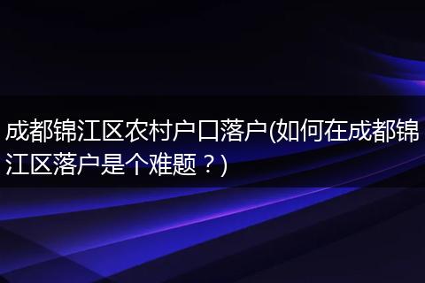 成都锦江区农村户口落户(如何在成都锦江区落户是个难题？)