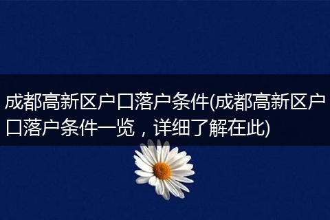 成都高新区户口落户条件(成都高新区户口落户条件一览，详细了解在此)
