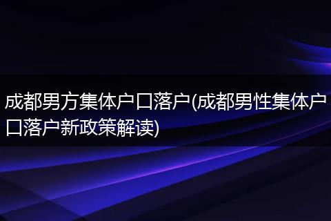 成都男方集体户口落户(成都男性集体户口落户新政策解读)