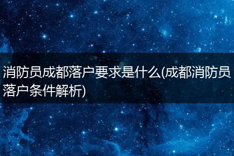 消防员成都落户要求是什么(成都消防员落户条件解析)