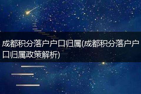 成都积分落户户口归属(成都积分落户户口归属政策解析)