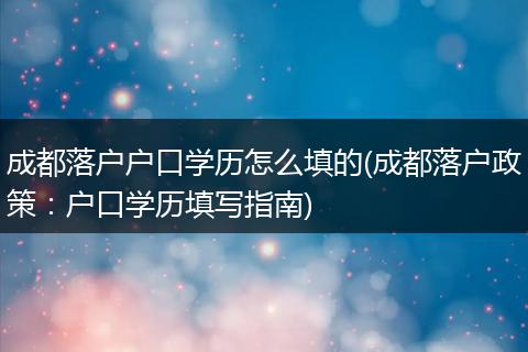 成都落户户口学历怎么填的(成都落户政策:户口学历填写指南)