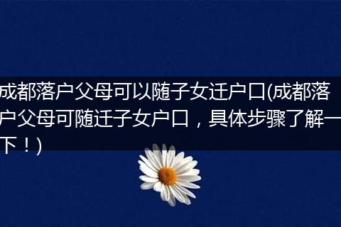 成都落户父母可以随子女迁户口(成都落户父母可随迁子女户口，具体步骤了解一下！)