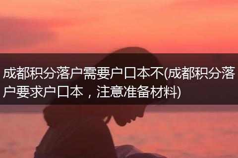 成都积分落户需要户口本不(成都积分落户要求户口本，注意准备材料)