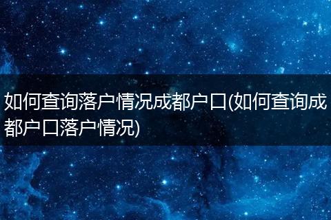 如何查询落户情况成都户口(如何查询成都户口落户情况)