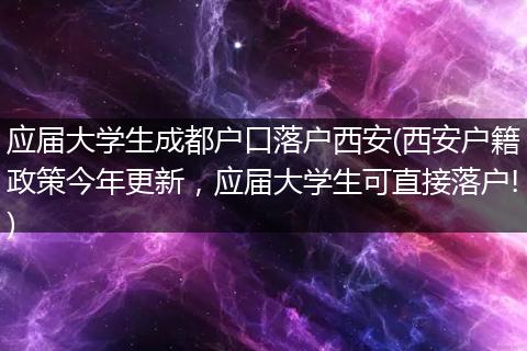应届大学生成都户口落户西安(西安户籍政策今年更新,应届大学生可直接落户!)