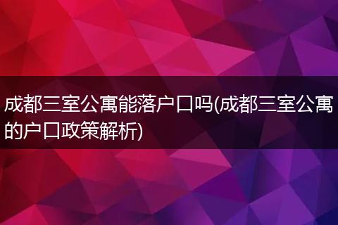 成都三室公寓能落户口吗(成都三室公寓的户口政策解析)
