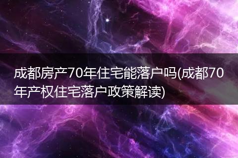 成都房产70年住宅能落户吗(成都70年产权住宅落户政策解读)