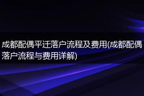成都配偶平迁落户流程及费用(成都配偶落户流程与费用详解)