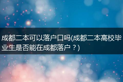 成都二本可以落户口吗(成都二本高校毕业生是否能在成都落户？)