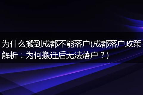 为什么搬到成都不能落户(成都落户政策解析：为何搬迁后无法落户？)