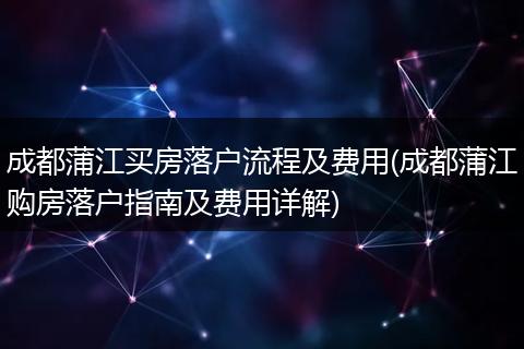 成都蒲江买房落户流程及费用(成都蒲江购房落户指南及费用详解)