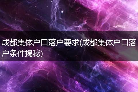 成都集体户口落户要求(成都集体户口落户条件揭秘)