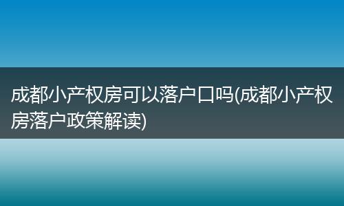 成都小产权房可以落户口吗(成都小产权房落户政策解读)