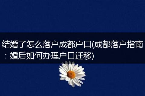 结婚了怎么落户成都户口(成都落户指南：婚后如何办理户口迁移)
