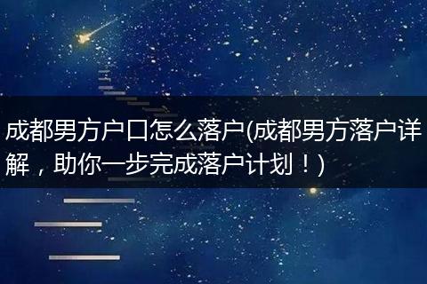 成都男方户口怎么落户(成都男方落户详解，助你一步完成落户计划！)