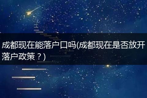 成都现在能落户口吗(成都现在是否放开落户政策？)