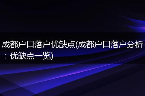 成都户口落户优缺点(成都户口落户分析：优缺点一览)