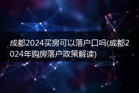 成都2024买房可以落户口吗(成都2024年购房落户政策解读)