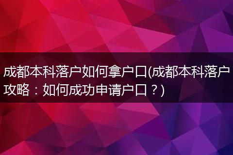 成都本科落户如何拿户口(成都本科落户攻略:如何成功申请户口?)