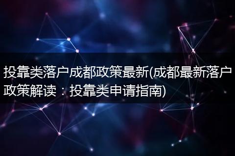 投靠类落户成都政策最新(成都最新落户政策解读：投靠类申请指南)