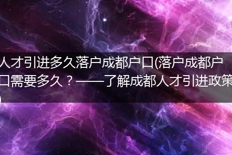 人才引进多久落户成都户口(落户成都户口需要多久？——了解成都人才引进政策)