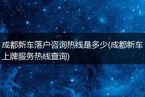 成都新车落户咨询热线是多少(成都新车上牌服务热线查询)