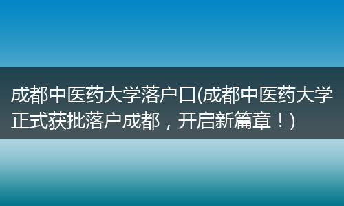 成都中医药大学落户口(成都中医药大学正式获批落户成都，开启新篇章！)