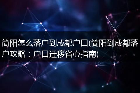简阳怎么落户到成都户口(简阳到成都落户攻略:户口迁移省心指南)