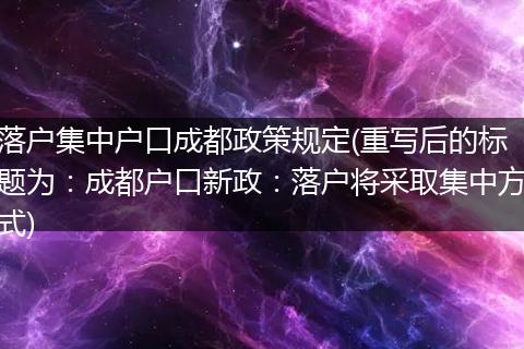 落户集中户口成都政策规定(重写后的标题为：成都户口新政：落户将采取集中方式)