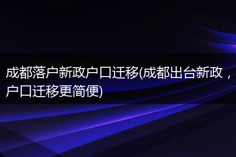 成都落户新政户口迁移(成都出台新政，户口迁移更简便)