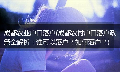 成都农业户口落户(成都农村户口落户政策全解析:谁可以落户?如何落户?)