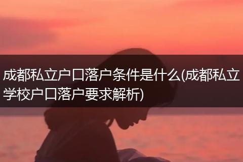 成都私立户口落户条件是什么(成都私立学校户口落户要求解析)