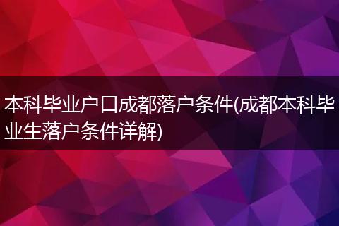 本科毕业户口成都落户条件(成都本科毕业生落户条件详解)