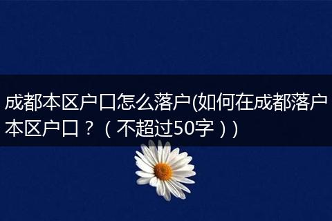 成都本区户口怎么落户(如何在成都落户本区户口？（不超过50字）)
