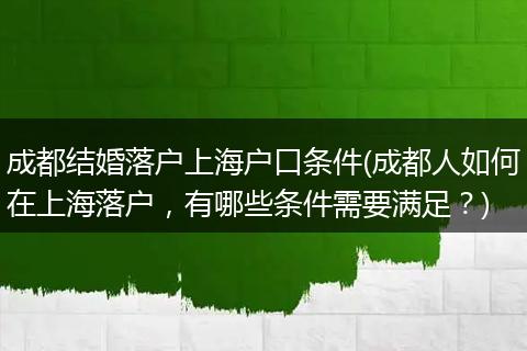成都结婚落户上海户口条件(成都人如何在上海落户，有哪些条件需要满足？)